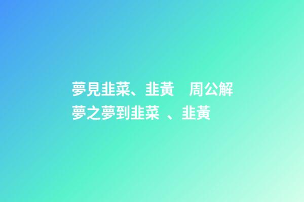 夢見韭菜、韭黃　周公解夢之夢到韭菜、韭黃